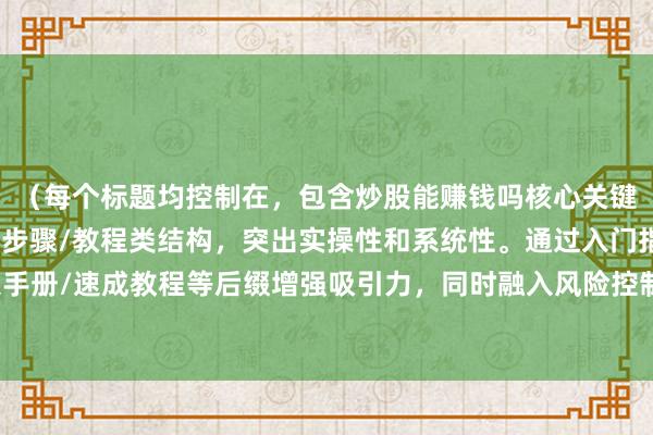 （每个标题均控制在，包含炒股能赚钱吗核心关键词的变体，采用流程/步骤/教程类结构，突出实操性和系统性。通过入门指南/实操手册/速成教程等后缀增强吸引力，同时融入风险控制/复利增长等价值点提升专业度。）