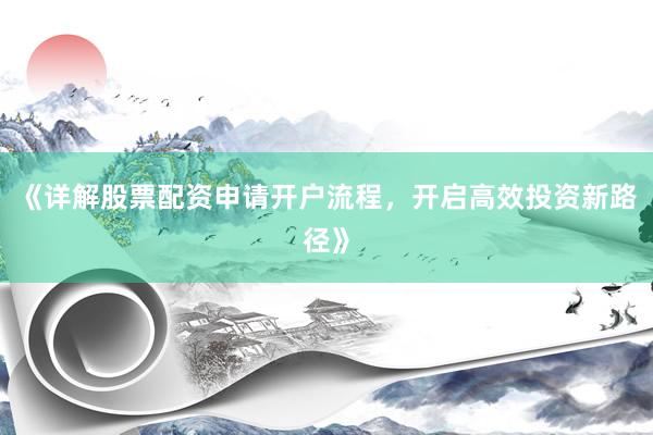 《详解股票配资申请开户流程，开启高效投资新路径》