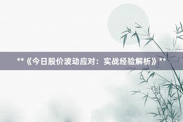 **《今日股价波动应对：实战经验解析》**