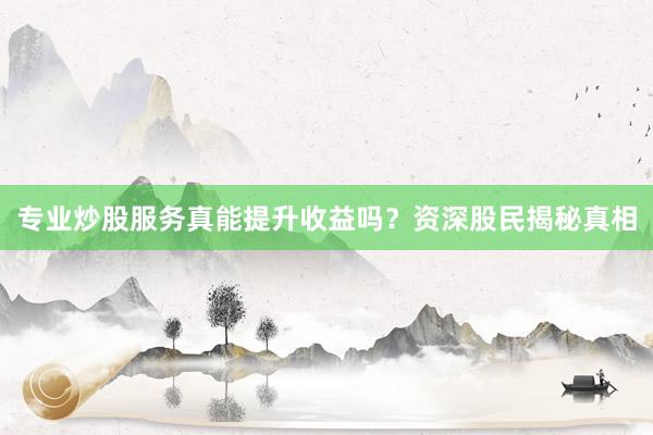 专业炒股服务真能提升收益吗？资深股民揭秘真相