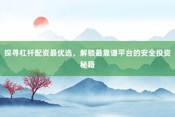 探寻杠杆配资最优选，解锁最靠谱平台的安全投资秘籍