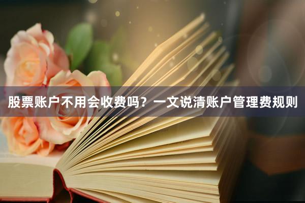 股票账户不用会收费吗？一文说清账户管理费规则