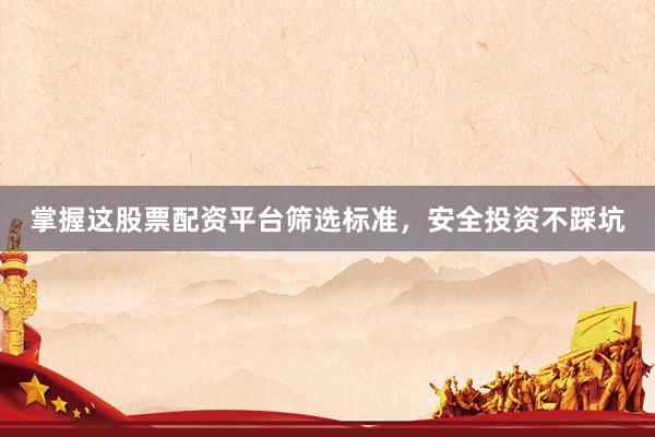 掌握这股票配资平台筛选标准，安全投资不踩坑