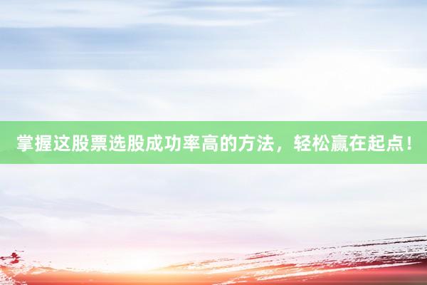 掌握这股票选股成功率高的方法，轻松赢在起点！