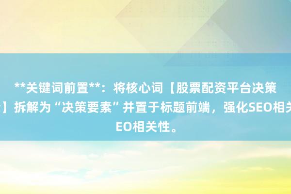 **关键词前置**：将核心词【股票配资平台决策因素】拆解为“决策要素”并置于标题前端，强化SEO相关性。