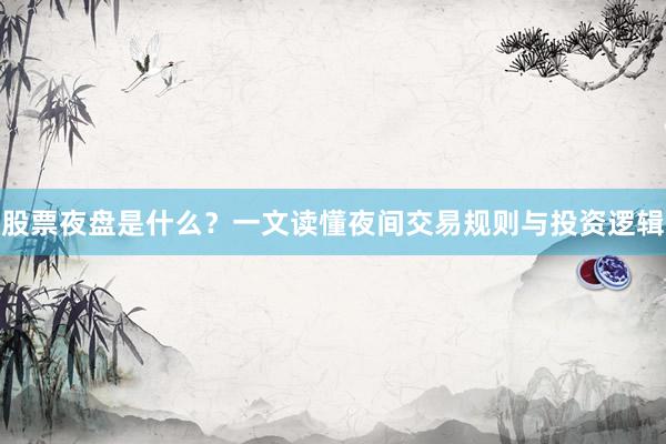 股票夜盘是什么？一文读懂夜间交易规则与投资逻辑