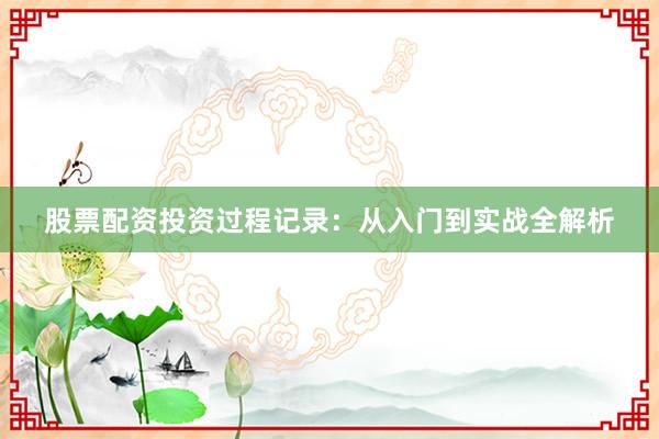 股票配资投资过程记录：从入门到实战全解析