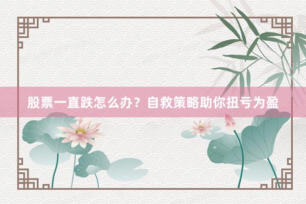股票一直跌怎么办？自救策略助你扭亏为盈