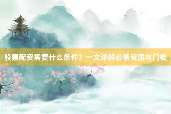 股票配资需要什么条件？一文详解必备资质与门槛