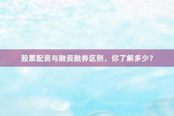 股票配资与融资融券区别，你了解多少？