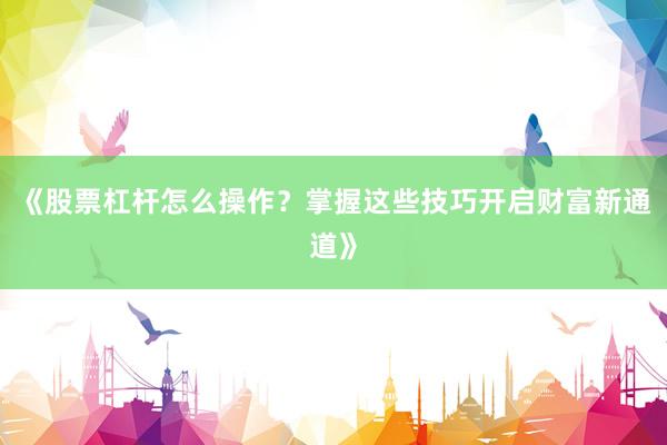 《股票杠杆怎么操作？掌握这些技巧开启财富新通道》