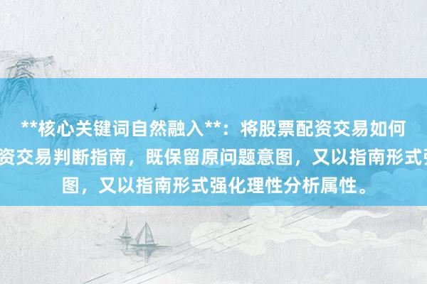 **核心关键词自然融入**：将股票配资交易如何判断拆解为股票配资交易判断指南，既保留原问题意图，又以指南形式强化理性分析属性。