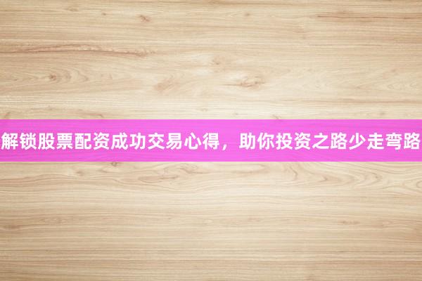 解锁股票配资成功交易心得，助你投资之路少走弯路