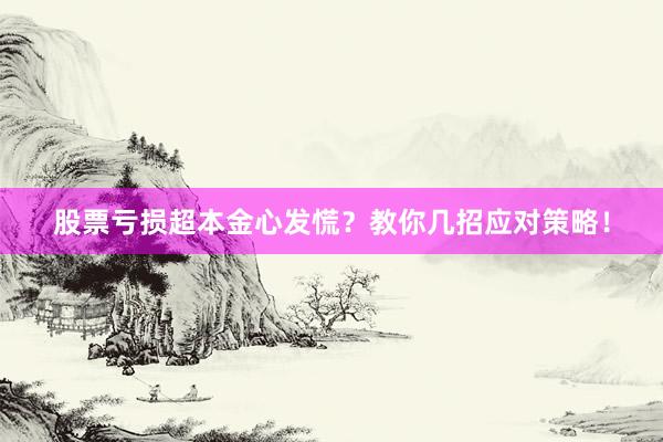 股票亏损超本金心发慌？教你几招应对策略！