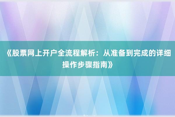 《股票网上开户全流程解析：从准备到完成的详细操作步骤指南》