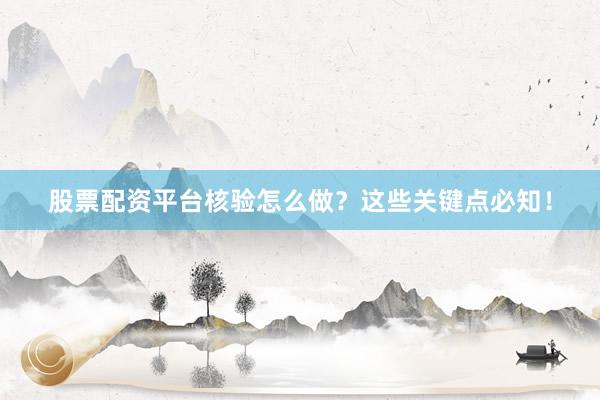 股票配资平台核验怎么做？这些关键点必知！