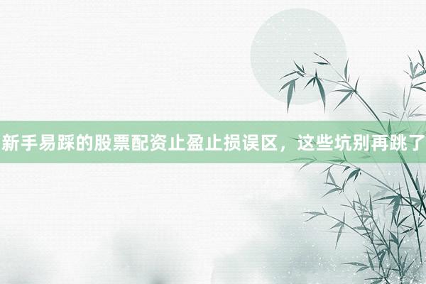 新手易踩的股票配资止盈止损误区，这些坑别再跳了