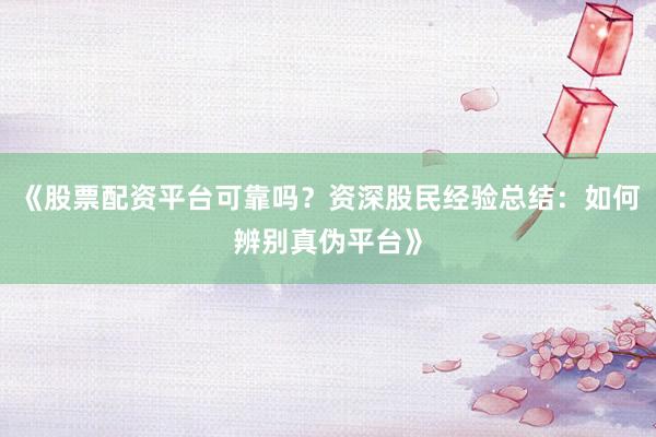 《股票配资平台可靠吗？资深股民经验总结：如何辨别真伪平台》