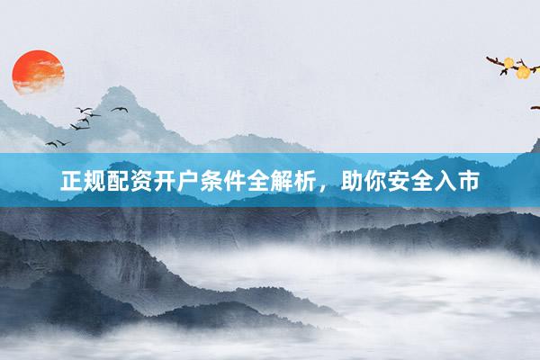 正规配资开户条件全解析，助你安全入市