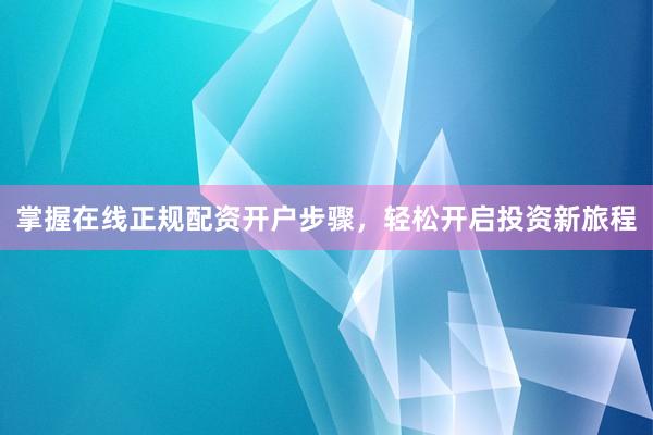 掌握在线正规配资开户步骤，轻松开启投资新旅程