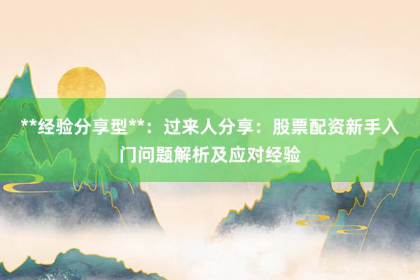**经验分享型**：过来人分享：股票配资新手入门问题解析及应对经验