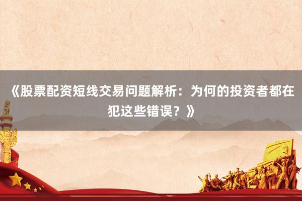 《股票配资短线交易问题解析：为何的投资者都在犯这些错误？》