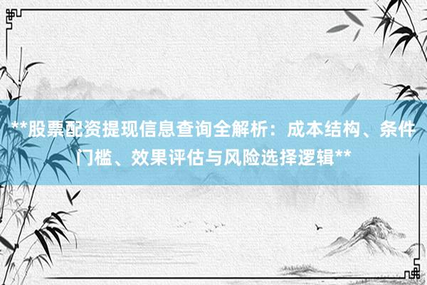 **股票配资提现信息查询全解析：成本结构、条件门槛、效果评估与风险选择逻辑**
