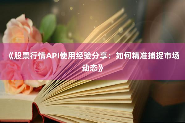《股票行情API使用经验分享：如何精准捕捉市场动态》