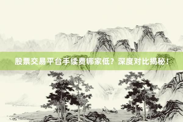 股票交易平台手续费哪家低？深度对比揭秘！