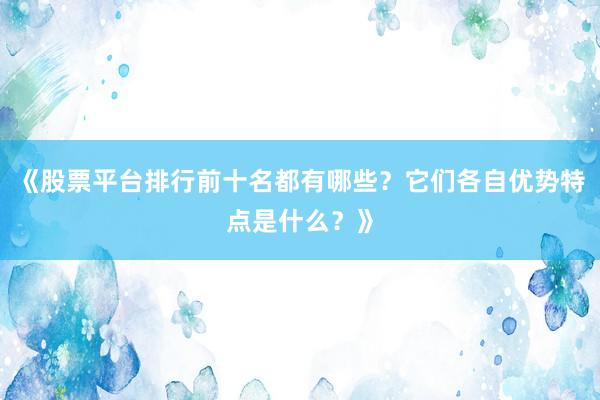 《股票平台排行前十名都有哪些？它们各自优势特点是什么？》