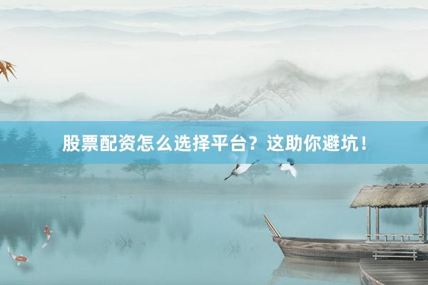 股票配资怎么选择平台？这助你避坑！