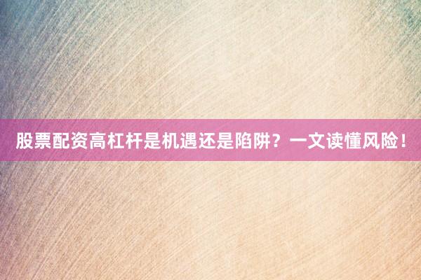 股票配资高杠杆是机遇还是陷阱？一文读懂风险！