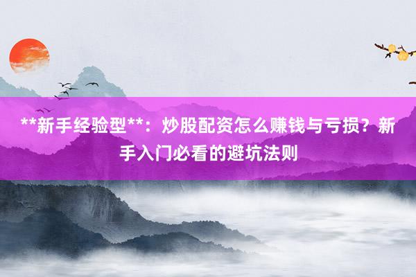 **新手经验型**：炒股配资怎么赚钱与亏损？新手入门必看的避坑法则