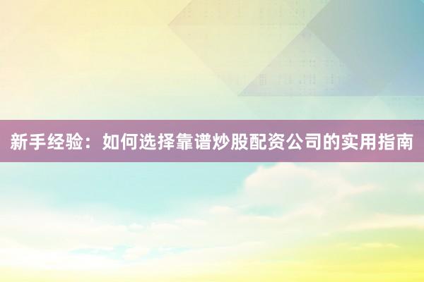 新手经验：如何选择靠谱炒股配资公司的实用指南