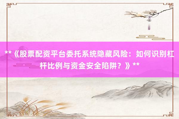**《股票配资平台委托系统隐藏风险：如何识别杠杆比例与资金安全陷阱？》**