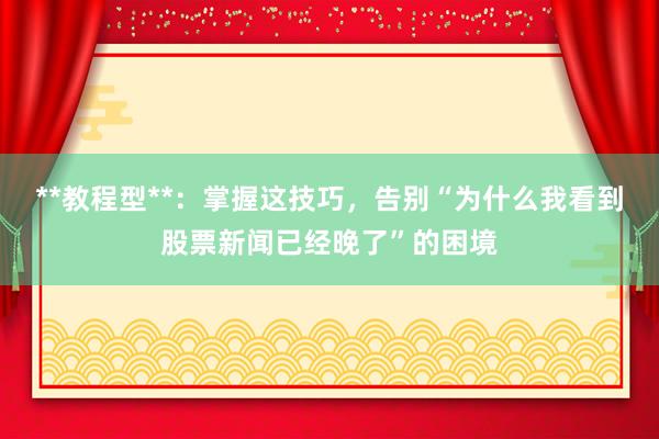 **教程型**：掌握这技巧，告别“为什么我看到股票新闻已经晚了”的困境
