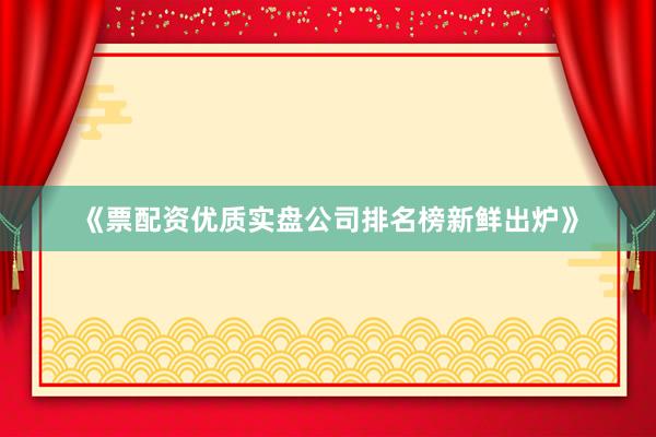 《票配资优质实盘公司排名榜新鲜出炉》
