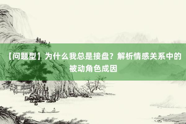 【问题型】为什么我总是接盘？解析情感关系中的被动角色成因