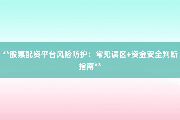 **股票配资平台风险防护：常见误区+资金安全判断指南**