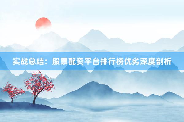 实战总结：股票配资平台排行榜优劣深度剖析