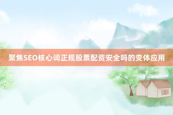 聚焦SEO核心词正规股票配资安全吗的变体应用