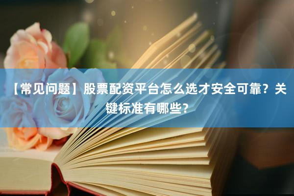【常见问题】股票配资平台怎么选才安全可靠？关键标准有哪些？