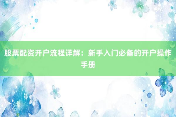 股票配资开户流程详解：新手入门必备的开户操作手册