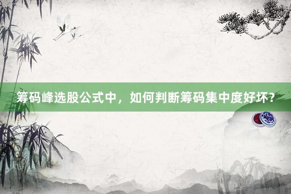 筹码峰选股公式中，如何判断筹码集中度好坏？