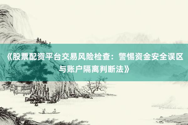 《股票配资平台交易风险检查：警惕资金安全误区与账户隔离判断法》