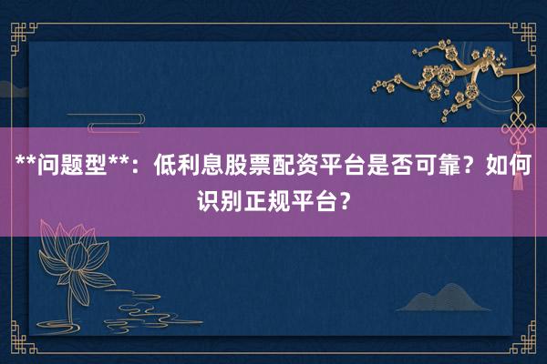 **问题型**：低利息股票配资平台是否可靠？如何识别正规平台？