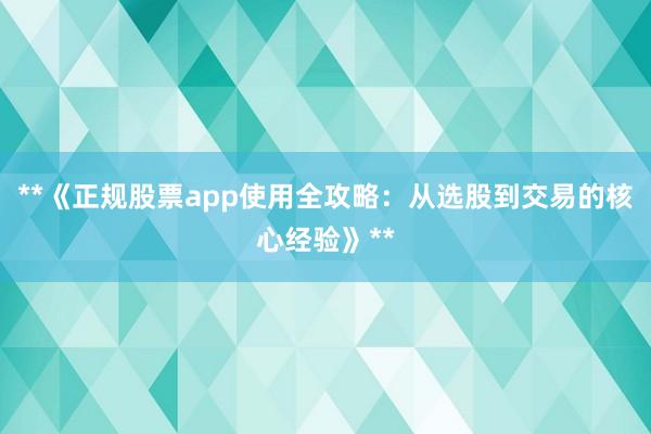 **《正规股票app使用全攻略：从选股到交易的核心经验》**