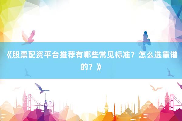 《股票配资平台推荐有哪些常见标准？怎么选靠谱的？》