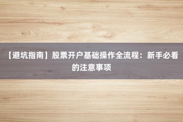 【避坑指南】股票开户基础操作全流程：新手必看的注意事项