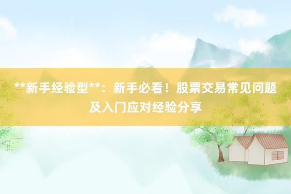 **新手经验型**：新手必看！股票交易常见问题及入门应对经验分享